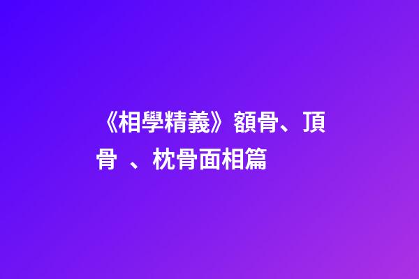 《相學精義》額骨、頂骨、枕骨面相篇